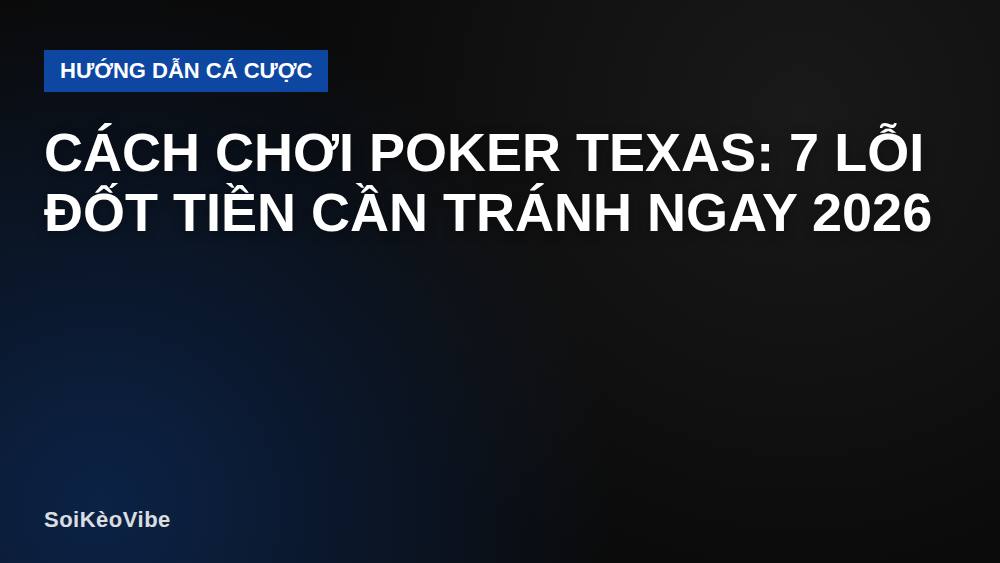 Cách chơi poker Texas: 7 lỗi đốt tiền cần tránh ngay 2026