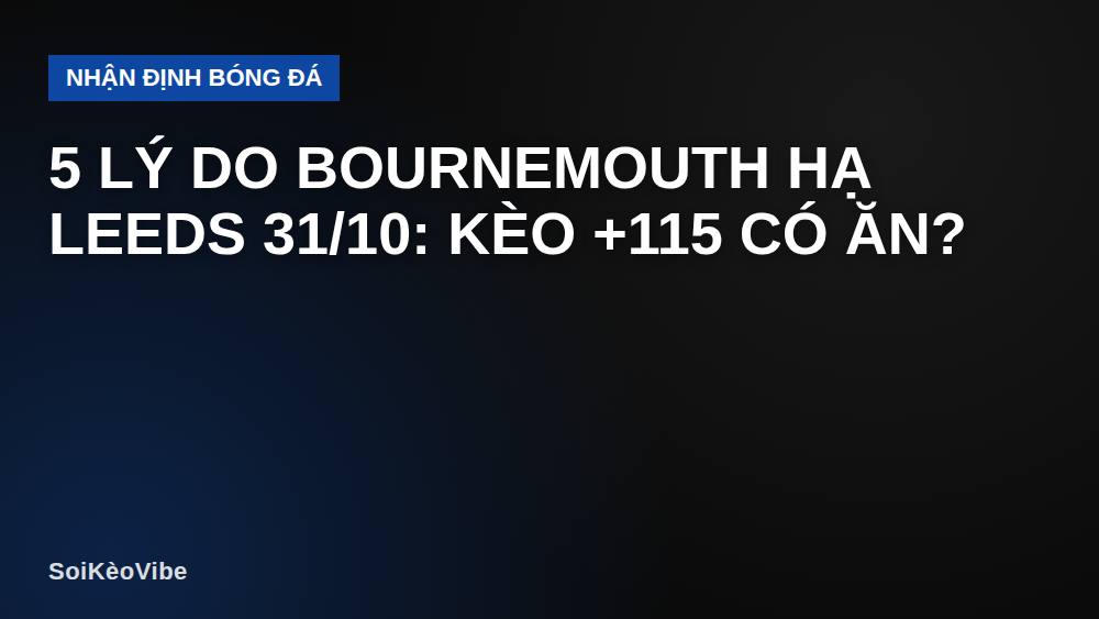 5 Lý Do Bournemouth Hạ Leeds 31/10: Kèo +115 Có Ăn?