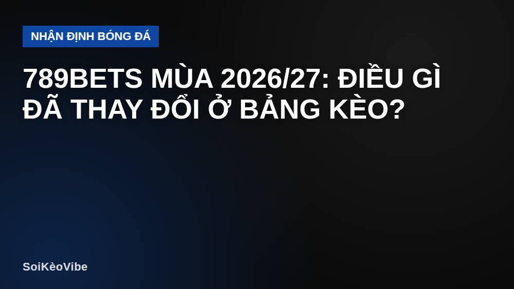 789bets mùa 2026/27: Điều gì đã thay đổi ở bảng kèo?