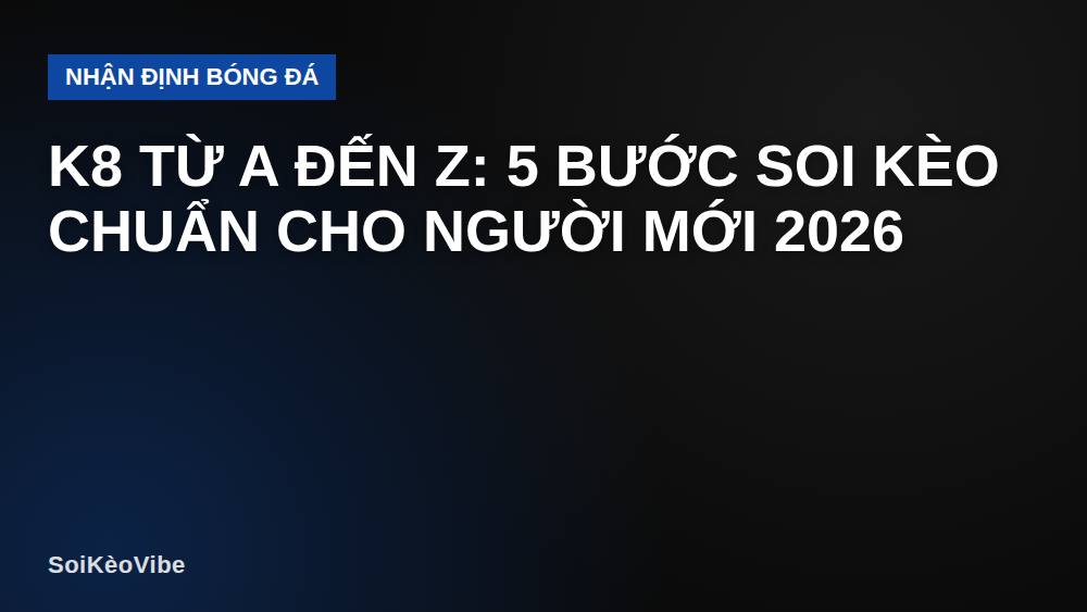 K8 Từ A Đến Z: 5 Bước Soi Kèo Chuẩn Cho Người Mới 2026