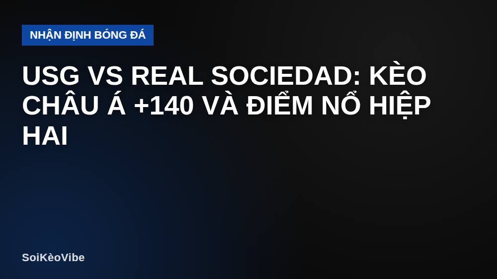 USG vs Real Sociedad: Kèo châu Á +140 và điểm nổ hiệp hai